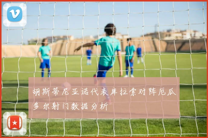 胡斯蒂尼亚诺代表库拉索对阵厄瓜多尔射门数据分析