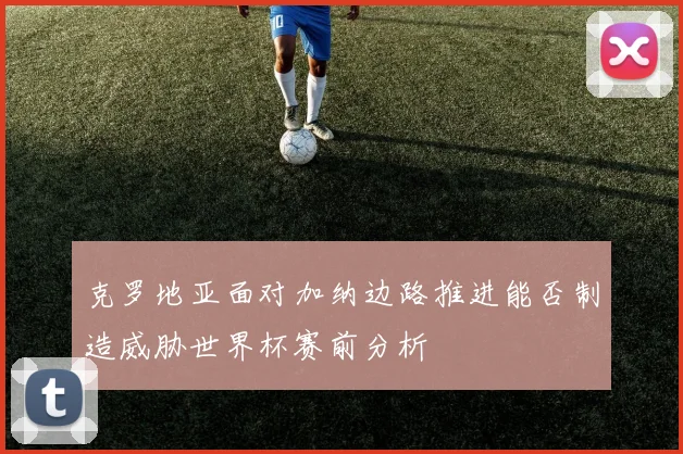 克罗地亚面对加纳边路推进能否制造威胁世界杯赛前分析