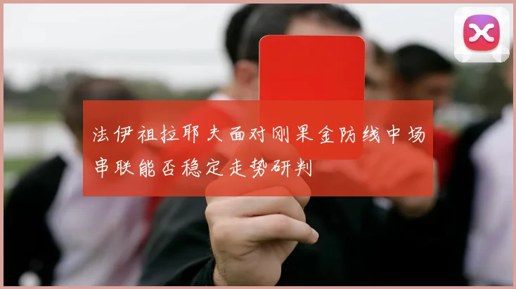 法伊祖拉耶夫面对刚果金防线中场串联能否稳定走势研判
