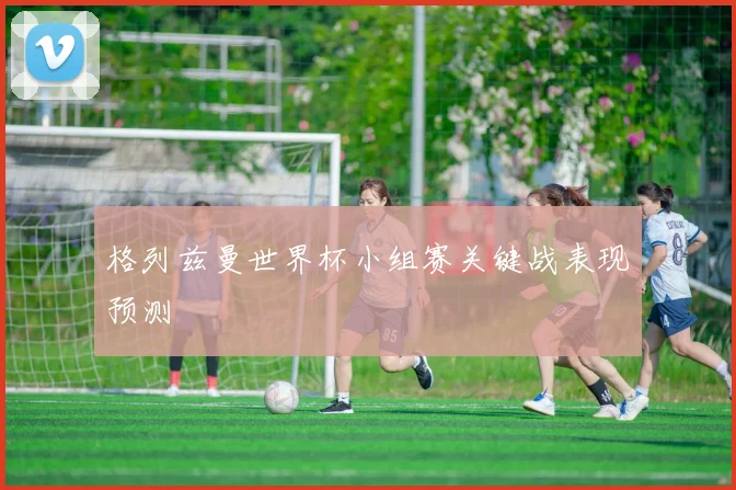 格列兹曼世界杯小组赛关键战表现预测