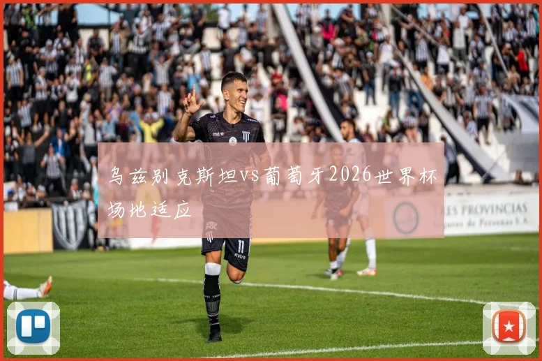 乌兹别克斯坦vs葡萄牙2026世界杯场地适应