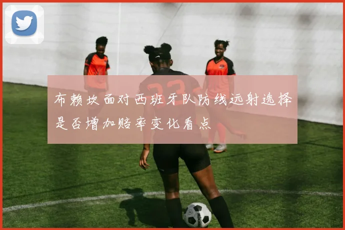 布赖坎面对西班牙队防线远射选择是否增加赔率变化看点