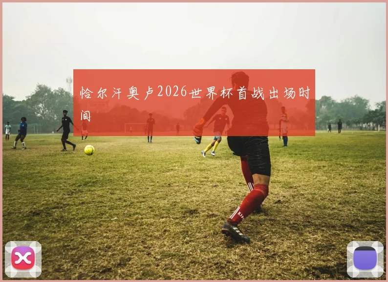 恰尔汗奥卢2026世界杯首战出场时间