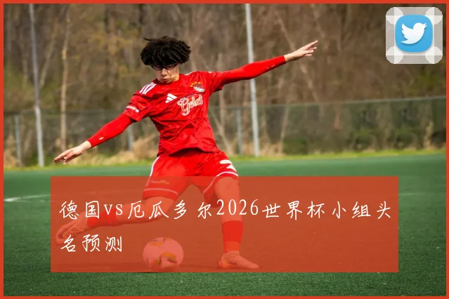 德国vs厄瓜多尔2026世界杯小组头名预测