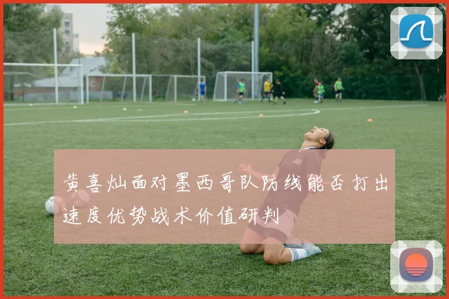 黄喜灿面对墨西哥队防线能否打出速度优势战术价值研判