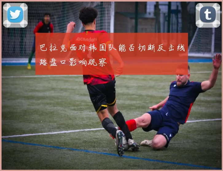 巴拉克面对韩国队能否切断反击线路盘口影响观察