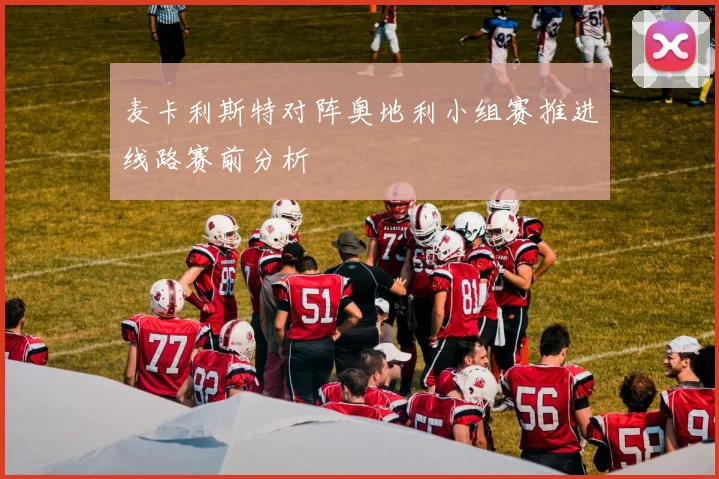 麦卡利斯特对阵奥地利小组赛推进线路赛前分析