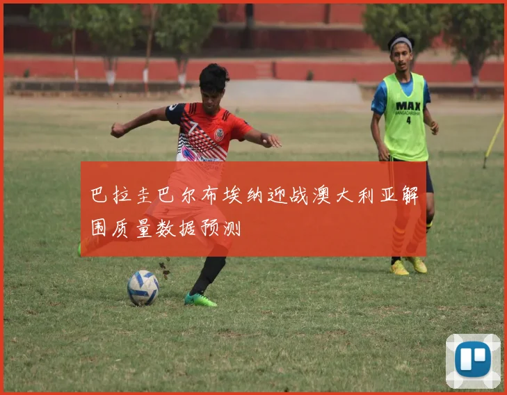 巴拉圭巴尔布埃纳迎战澳大利亚解围质量数据预测