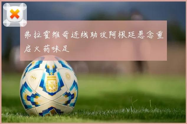 弗拉霍维奇连线助攻阿根廷悬念重启火药味足