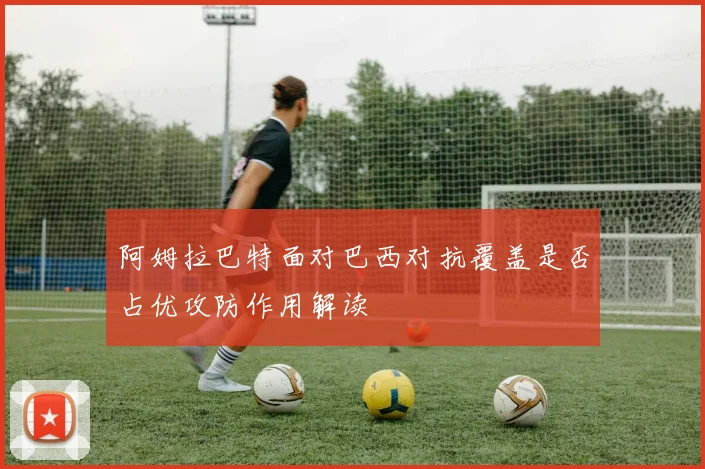 阿姆拉巴特面对巴西对抗覆盖是否占优攻防作用解读
