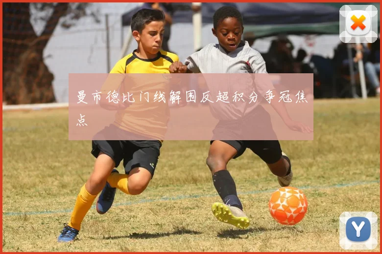 曼市德比门线解围反超积分争冠焦点