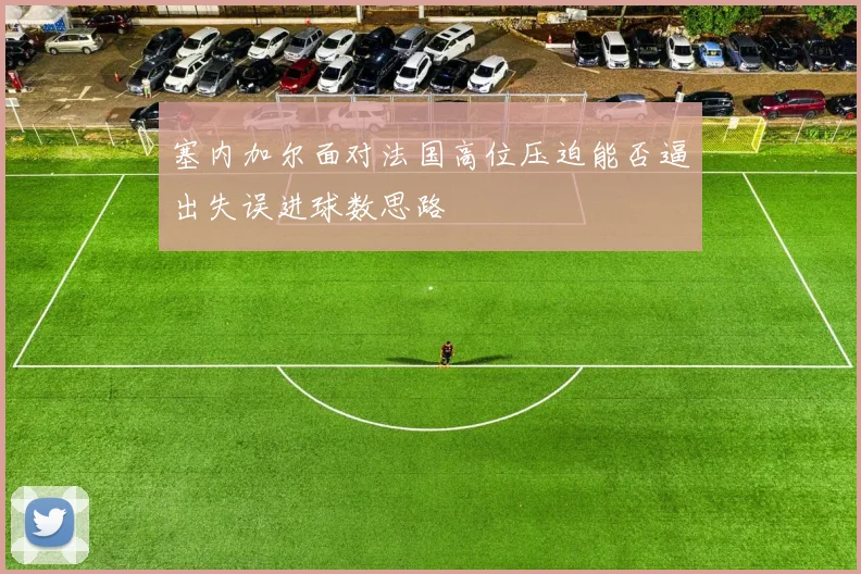 塞内加尔面对法国高位压迫能否逼出失误进球数思路