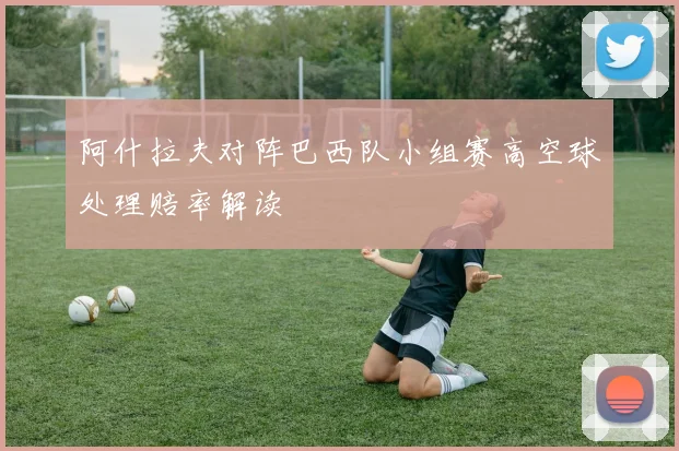 阿什拉夫对阵巴西队小组赛高空球处理赔率解读