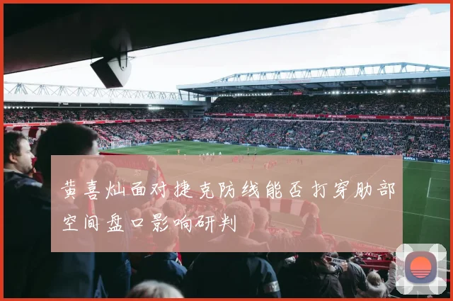 黄喜灿面对捷克防线能否打穿肋部空间盘口影响研判