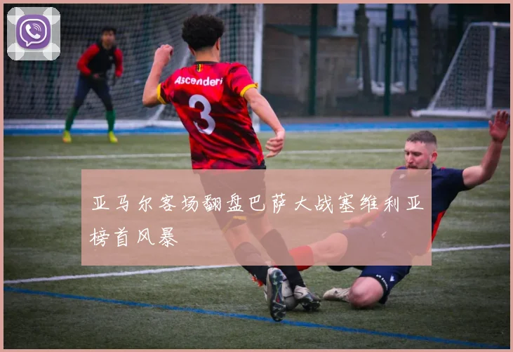 亚马尔客场翻盘巴萨大战塞维利亚榜首风暴